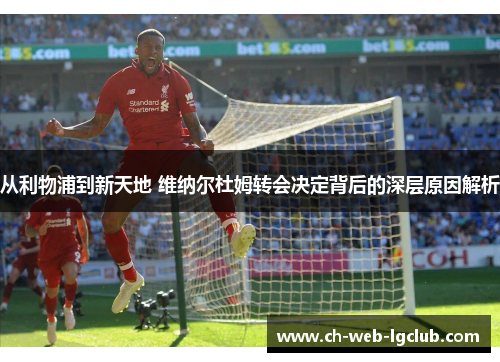 从利物浦到新天地 维纳尔杜姆转会决定背后的深层原因解析 从利物浦到新天地 维纳尔杜姆转会决定背后的深层原因解析