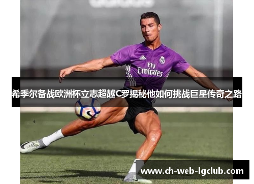 希季尔备战欧洲杯立志超越C罗揭秘他如何挑战巨星传奇之路