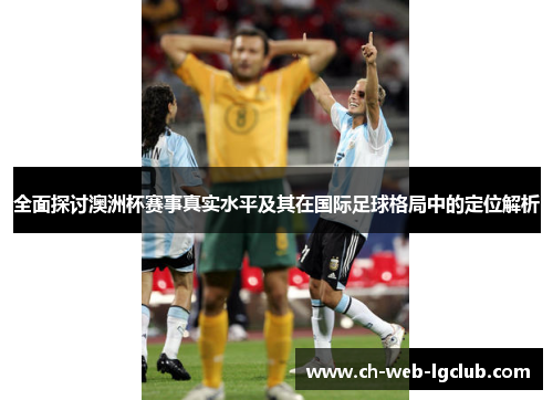 全面探讨澳洲杯赛事真实水平及其在国际足球格局中的定位解析