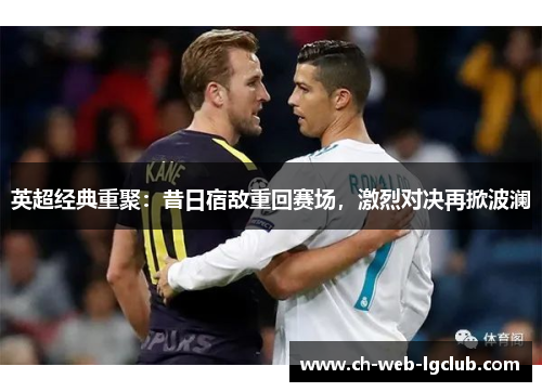 英超经典重聚:昔日宿敌重回赛场,激烈对决再掀波澜 英超经典重聚:昔日宿敌重回赛场,激烈对决再掀波澜