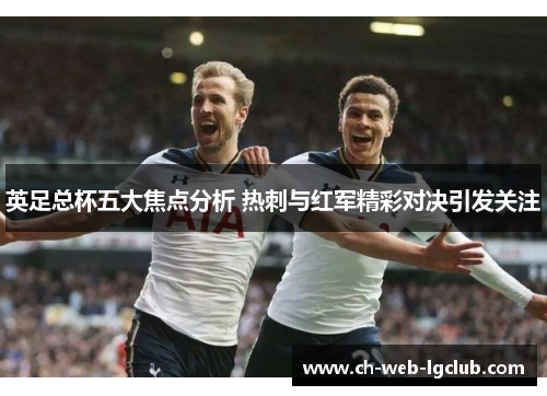 英足总杯五大焦点分析 热刺与红军精彩对决引发关注 英足总杯五大焦点分析 热刺与红军精彩对决引发关注