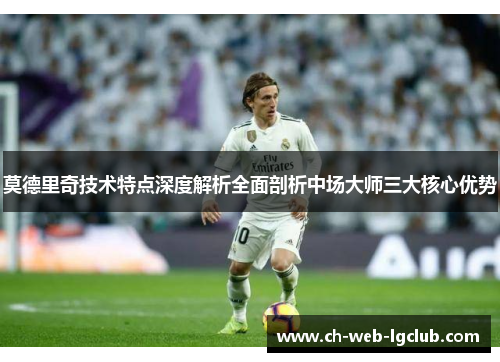 莫德里奇技术特点深度解析全面剖析中场大师三大核心优势 莫德里奇技术特点深度解析全面剖析中场大师三大核心优势