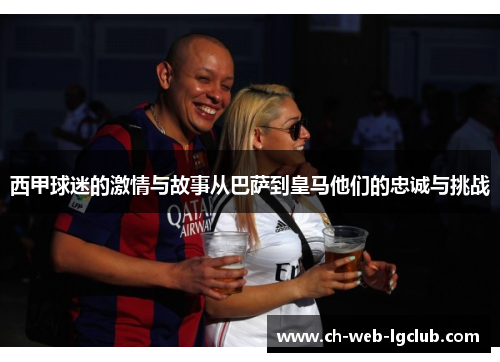 西甲球迷的激情与故事从巴萨到皇马他们的忠诚与挑战