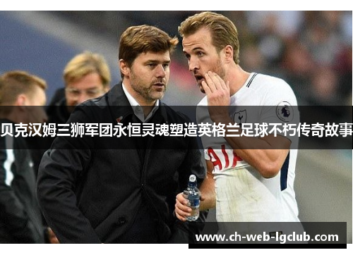 贝克汉姆三狮军团永恒灵魂塑造英格兰足球不朽传奇故事