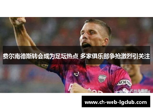 费尔南德斯转会成为足坛热点 多家俱乐部争抢激烈引关注