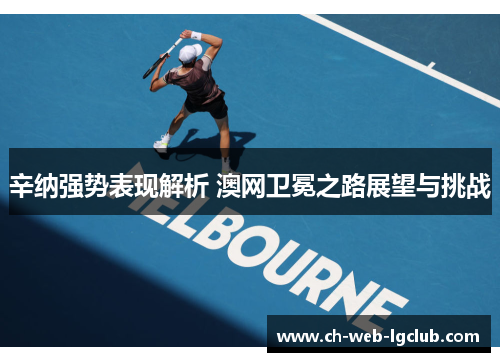 辛纳强势表现解析 澳网卫冕之路展望与挑战