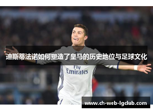 迪斯蒂法诺如何塑造了皇马的历史地位与足球文化