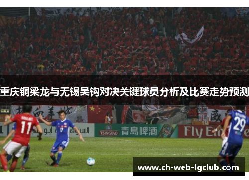 重庆铜梁龙与无锡吴钩对决关键球员分析及比赛走势预测