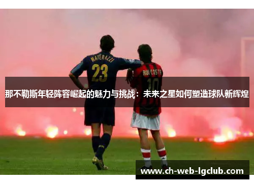 那不勒斯年轻阵容崛起的魅力与挑战：未来之星如何塑造球队新辉煌