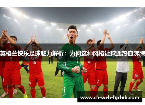 英格兰快乐足球魅力解析：为何这种风格让球迷热血沸腾