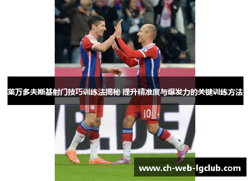 莱万多夫斯基射门技巧训练法揭秘 提升精准度与爆发力的关键训练方法