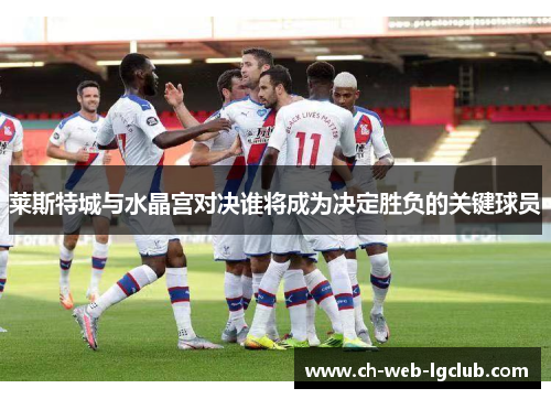 莱斯特城与水晶宫对决谁将成为决定胜负的关键球员