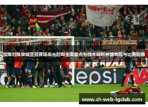 加维对阵曼城亚冠赛场高光时刻全面盘点与技术解析关键表现与比赛影响