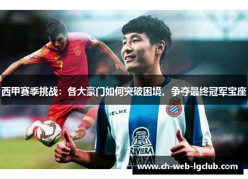 西甲赛季挑战:各大豪门如何突破困境,争夺最终冠军宝座 西甲赛季挑战:各大豪门如何突破困境,争夺最终冠军宝座