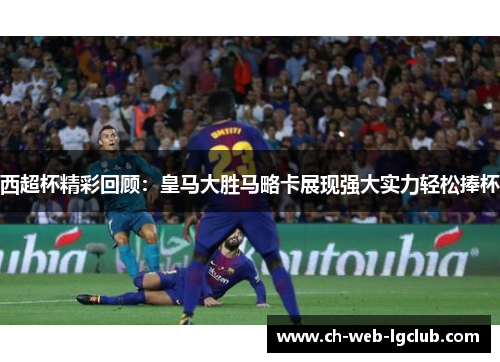 西超杯精彩回顾:皇马大胜马略卡展现强大实力轻松捧杯 西超杯精彩回顾:皇马大胜马略卡展现强大实力轻松捧杯