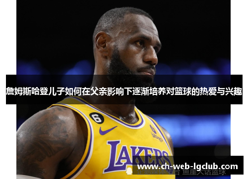 詹姆斯哈登儿子如何在父亲影响下逐渐培养对篮球的热爱与兴趣