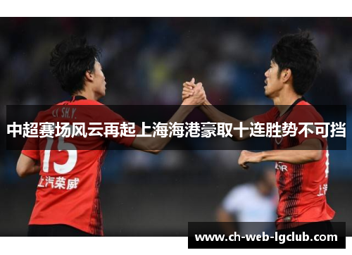 中超赛场风云再起上海海港豪取十连胜势不可挡 中超赛场风云再起上海海港豪取十连胜势不可挡