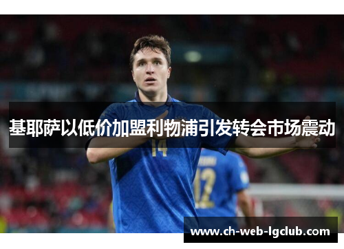 基耶萨以低价加盟利物浦引发转会市场震动 基耶萨以低价加盟利物浦引发转会市场震动