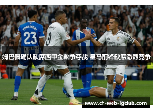 姆巴佩确认缺席西甲金靴争夺战 皇马前锋缺席激烈竞争 姆巴佩确认缺席西甲金靴争夺战 皇马前锋缺席激烈竞争