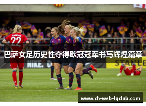 巴萨女足历史性夺得欧冠冠军书写辉煌篇章 巴萨女足历史性夺得欧冠冠军书写辉煌篇章