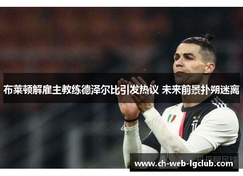 布莱顿解雇主教练德泽尔比引发热议 未来前景扑朔迷离