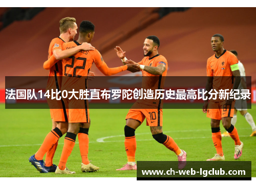 法国队14比0大胜直布罗陀创造历史最高比分新纪录 法国队14比0大胜直布罗陀创造历史最高比分新纪录