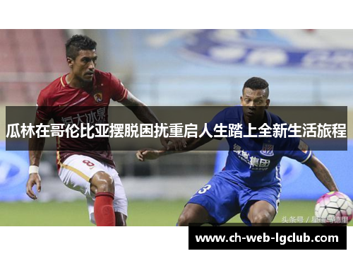 瓜林在哥伦比亚摆脱困扰重启人生踏上全新生活旅程 瓜林在哥伦比亚摆脱困扰重启人生踏上全新生活旅程