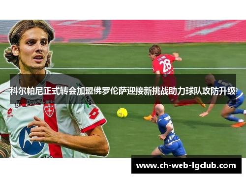 科尔帕尼正式转会加盟佛罗伦萨迎接新挑战助力球队攻防升级