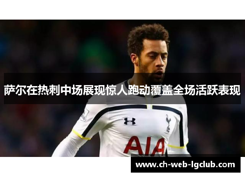 萨尔在热刺中场展现惊人跑动覆盖全场活跃表现 萨尔在热刺中场展现惊人跑动覆盖全场活跃表现