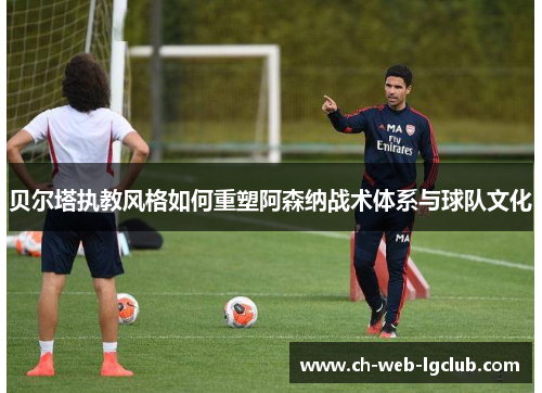 贝尔塔执教风格如何重塑阿森纳战术体系与球队文化