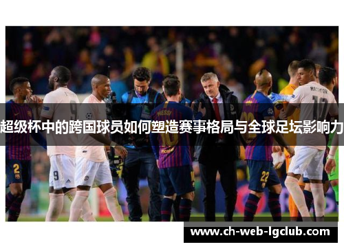 超级杯中的跨国球员如何塑造赛事格局与全球足坛影响力