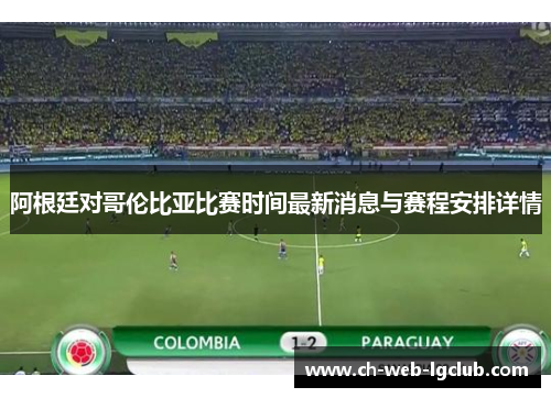 阿根廷对哥伦比亚比赛时间最新消息与赛程安排详情