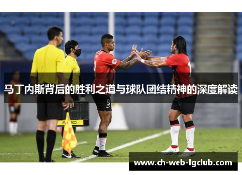 马丁内斯背后的胜利之道与球队团结精神的深度解读