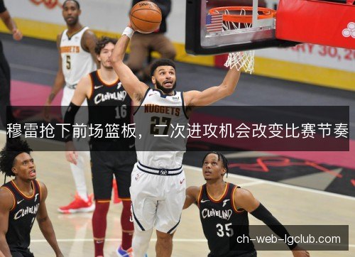 穆雷抢下前场篮板，二次进攻机会改变比赛节奏