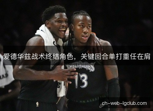 爱德华兹战术终结角色，关键回合单打重任在肩
