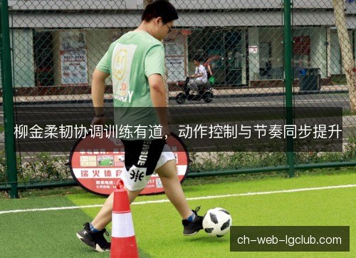 柳金柔韧协调训练有道，动作控制与节奏同步提升